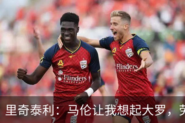 里奇泰利：马伦让我想起大罗，劳塔罗让我想起维亚利